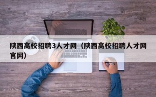 陕西高校招聘3人才网（陕西高校招聘人才网官网）