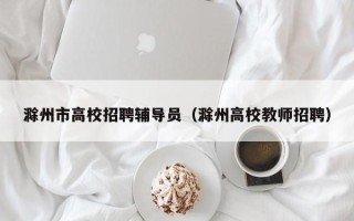 滁州市高校招聘辅导员（滁州高校教师招聘）