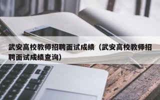 武安高校教师招聘面试成绩（武安高校教师招聘面试成绩查询）