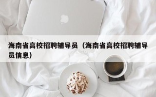 海南省高校招聘辅导员（海南省高校招聘辅导员信息）