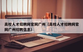 高校人才招聘网官网广州（高校人才招聘网官网广州招聘信息）