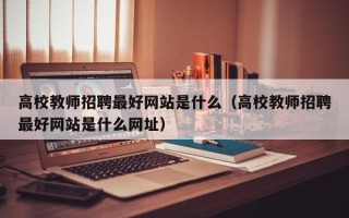 高校教师招聘最好网站是什么（高校教师招聘最好网站是什么网址）
