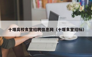 十堰高校食堂招聘信息网（十堰食堂招标）