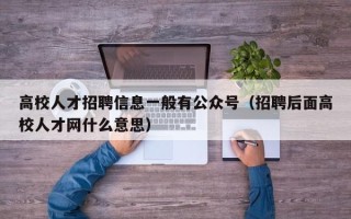 高校人才招聘信息一般有公众号（招聘后面高校人才网什么意思）