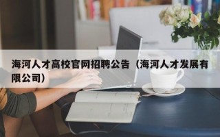 海河人才高校官网招聘公告（海河人才发展有限公司）