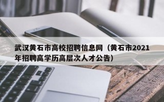 武汉黄石市高校招聘信息网（黄石市2021年招聘高学历高层次人才公告）