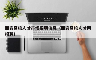 西安高校人才市场招聘信息（西安高校人才网招聘）