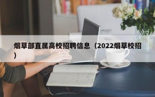 烟草部直属高校招聘信息（2022烟草校招）