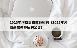 2023年河南高校教师招聘（2023年河南高校教师招聘公告）