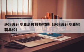 环境设计专业高校教师招聘（环境设计专业招聘单位）