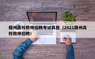 赣州高校教师招聘考试真题（2021赣州高校教师招聘）