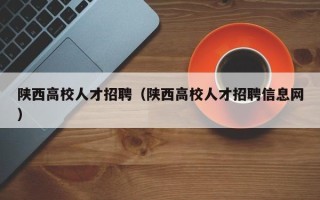 陕西高校人才招聘（陕西高校人才招聘信息网）