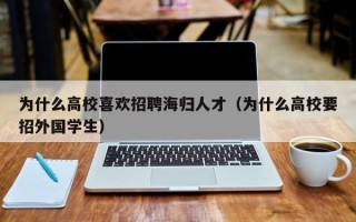 为什么高校喜欢招聘海归人才（为什么高校要招外国学生）