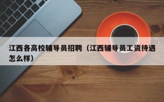 江西各高校辅导员招聘（江西辅导员工资待遇怎么样）