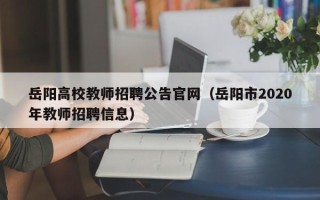 岳阳高校教师招聘公告官网（岳阳市2020年教师招聘信息）