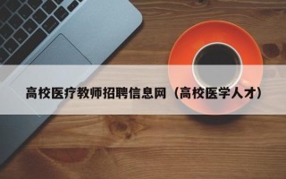 高校医疗教师招聘信息网（高校医学人才）