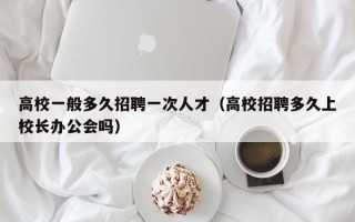 高校一般多久招聘一次人才（高校招聘多久上校长办公会吗）