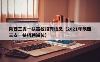 陕西三支一扶高校招聘信息（2021年陕西三支一扶招聘岗位）