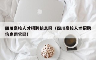 四川高校人才招聘信息网（四川高校人才招聘信息网官网）