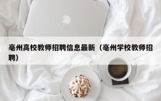 亳州高校教师招聘信息最新（亳州学校教师招聘）