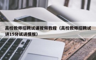 高校教师招聘试课视频教程（高校教师招聘试讲15分试讲模板）
