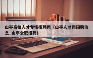 山亭高校人才专场招聘网（山亭人才网招聘信息_山亭全职招聘）
