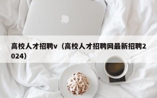 高校人才招聘v（高校人才招聘网最新招聘2024）