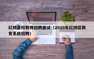 红桥高校教师招聘面试（2020年红桥区教育系统招聘）