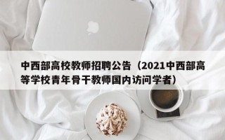 中西部高校教师招聘公告（2021中西部高等学校青年骨干教师国内访问学者）