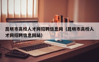 昆明市高校人才网招聘信息网（昆明市高校人才网招聘信息网站）