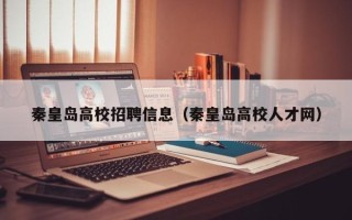 秦皇岛高校招聘信息（秦皇岛高校人才网）
