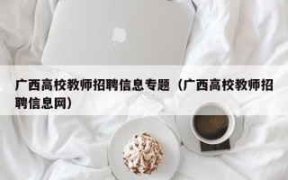 广西高校教师招聘信息专题（广西高校教师招聘信息网）