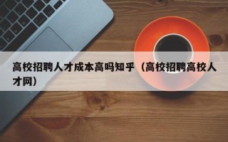 高校招聘人才成本高吗知乎（高校招聘高校人才网）