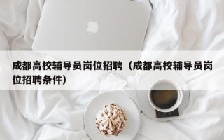成都高校辅导员岗位招聘（成都高校辅导员岗位招聘条件）