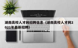 湖南高校人才网招聘信息（湖南高校人才网2021年最新招聘）