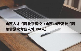 山西人才招聘北京高校（山西14所高校招聘急需紧缺专业人才984人）
