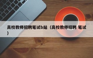 高校教师招聘笔试b站（高校教师招聘 笔试）