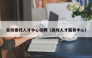 高校委托人才中心招聘（高校人才服务中心）