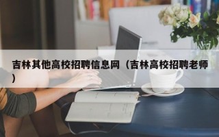 吉林其他高校招聘信息网（吉林高校招聘老师）