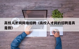 高校人才网网络招聘（高校人才网的招聘是真是假）
