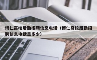 博仁高校后勤招聘信息电话（博仁高校后勤招聘信息电话是多少）