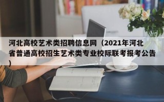 河北高校艺术类招聘信息网（2021年河北省普通高校招生艺术类专业校际联考报考公告）