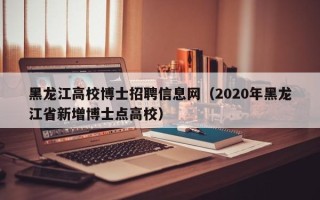 黑龙江高校博士招聘信息网（2020年黑龙江省新增博士点高校）