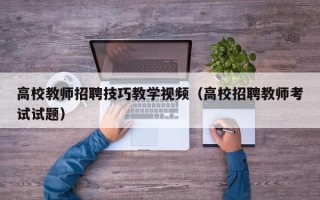 高校教师招聘技巧教学视频（高校招聘教师考试试题）