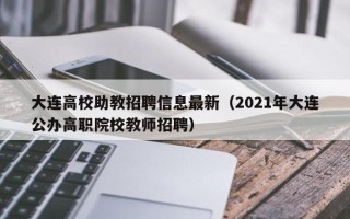 大连高校助教招聘信息最新（2021年大连公办高职院校教师招聘）