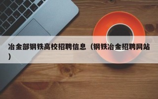 冶金部钢铁高校招聘信息（钢铁冶金招聘网站）