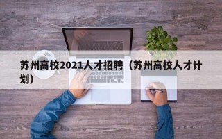 苏州高校2021人才招聘（苏州高校人才计划）