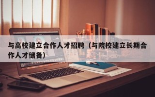 与高校建立合作人才招聘（与院校建立长期合作人才储备）