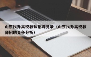 山东民办高校教师招聘竞争（山东民办高校教师招聘竞争分析）