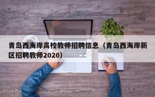 青岛西海岸高校教师招聘信息(青岛西海岸新区招聘教师2020) 青岛西海岸高校教师招聘信息(青岛西海岸新区招聘教师2020)